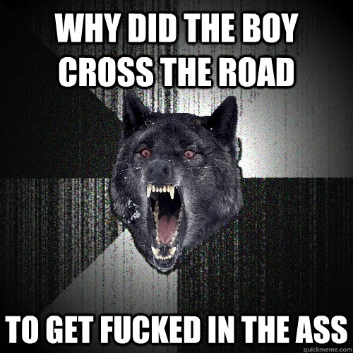why did the boy cross the road  to get fucked in the ass   Insanity Wolf