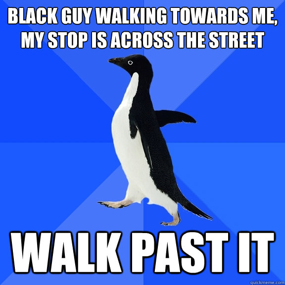 black guy walking towards me, my stop is across the street walk past it  Socially Awkward Penguin