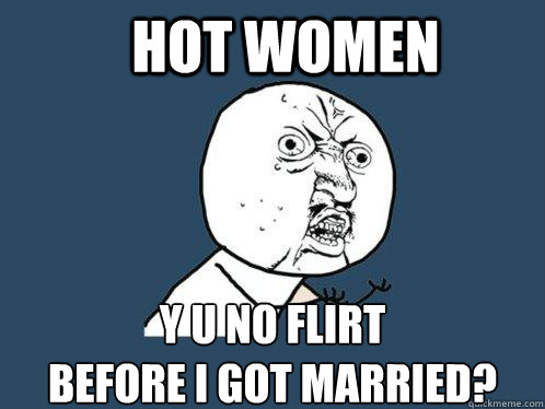 Hot Women y u no flirt 
before I got married?  Y U No