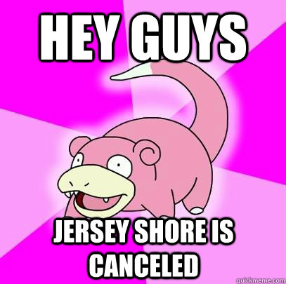 hey guys Jersey shore is canceled  Slowpoke