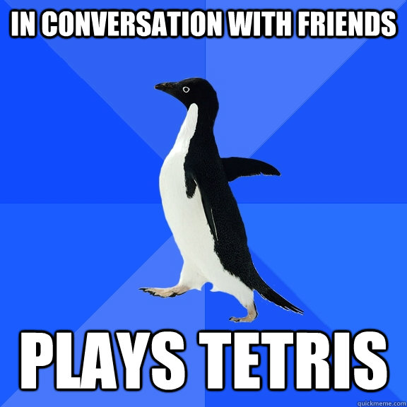 In conversation with friends Plays tetris  Socially Awkward Penguin