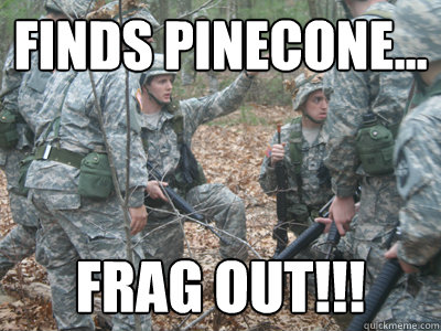 Finds pinecone... FRAG OUT!!!  