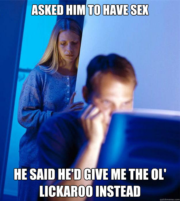 asked him to have sex he said he'd give me the ol' lickaroo instead  Redditors Wife