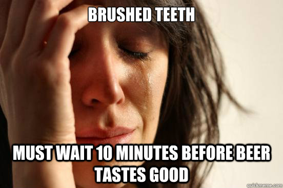 brushed teeth must wait 10 minutes before beer tastes good  First World Problems