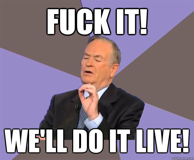 fuck it! we'll do it live!  Bill O Reilly