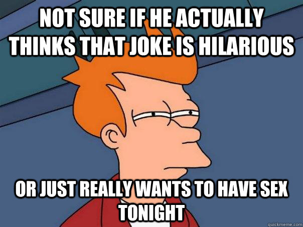 not sure if he actually thinks that joke is hilarious or just really wants to have sex tonight  Futurama Fry