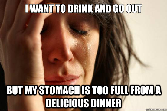 I want to drink and go out but my stomach is too full from a delicious dinner  First World Problems