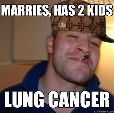 marries, has 2 kids lung cancer  Scumbag Good Guy Greg