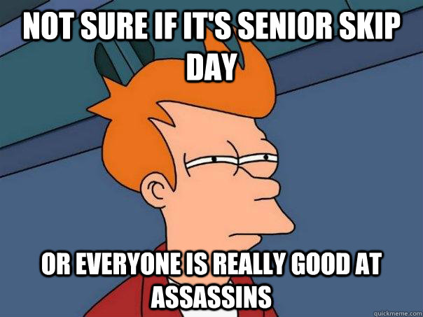 Not sure if it's senior skip day Or everyone is really good at assassins  Futurama Fry