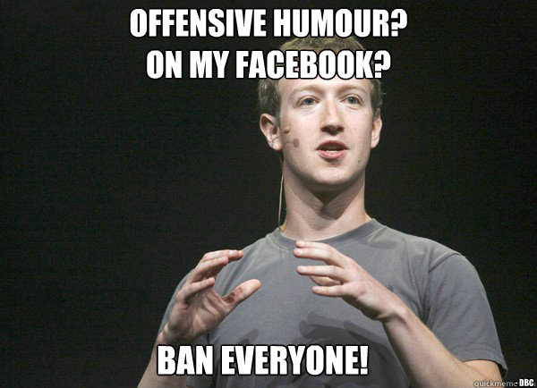 Offensive humour?
On MY Facebook? - DBC Ban Everyone! - Offensive humour?
On MY Facebook? - DBC Ban Everyone!  mark fuckerburg