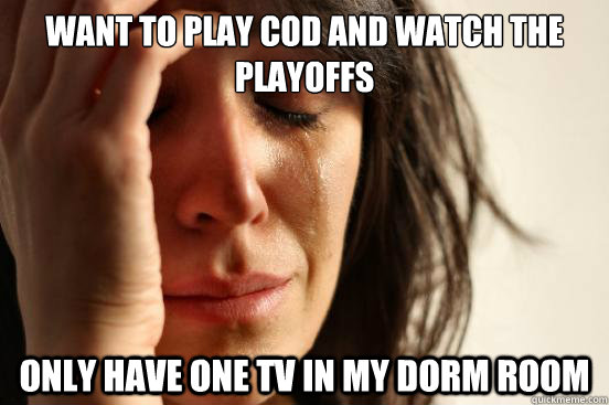 want to play cod and watch the playoffs only have one tv in my dorm room  First World Problems