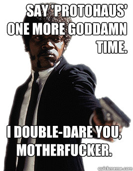 Say 'Protohaus' one more goddamn time. I double-dare you, motherfucker.  Angry Jules