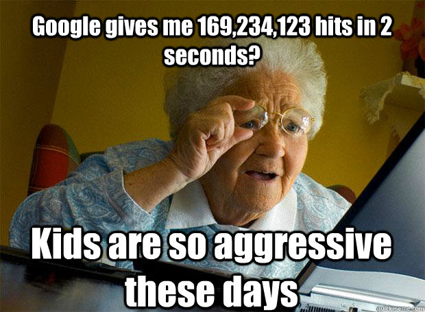 Google gives me 169,234,123 hits in 2 seconds? Kids are so aggressive these days  Grandma finds the Internet