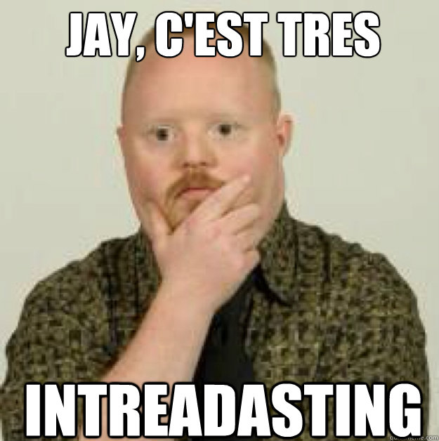 JAY, C'EST TRES INTREADASTING  interdasting