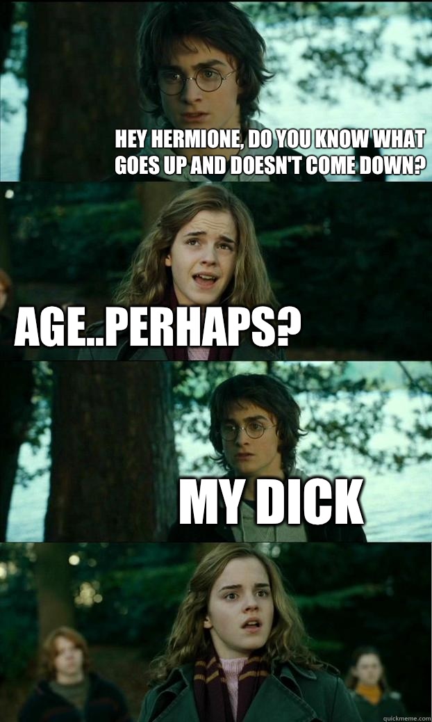 Hey hermione, do you know what goes up and doesn't come down? Age..perhaps? My dick  Horny Harry
