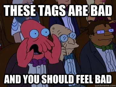 These tags are bad and you should feel bad  Critical Zoidberg