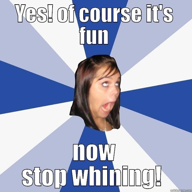 YES! OF COURSE IT'S FUN NOW STOP WHINING!  Annoying Facebook Girl