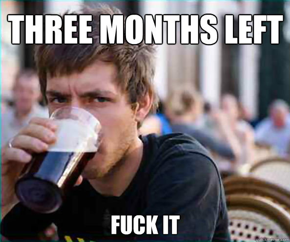 three months left fuck it  Lazy College Senior
