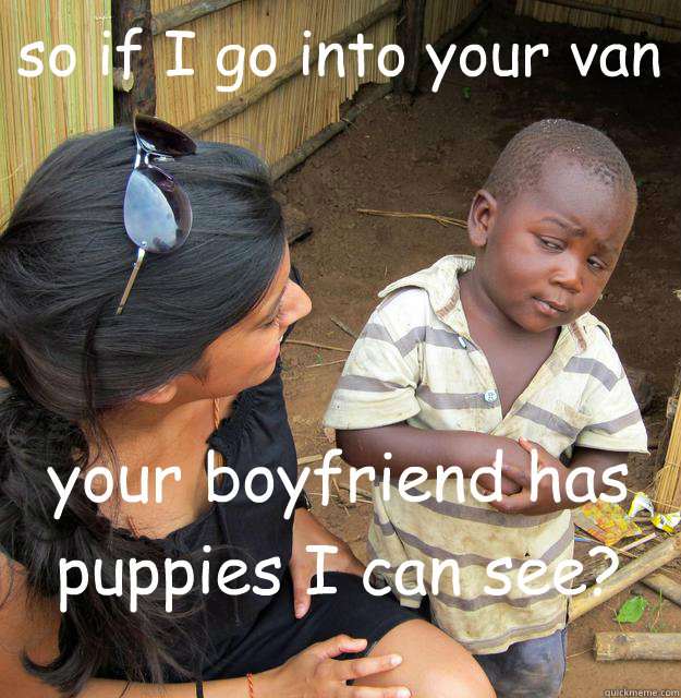so if I go into your van your boyfriend has puppies I can see? - so if I go into your van your boyfriend has puppies I can see?  Skeptical Black Kid