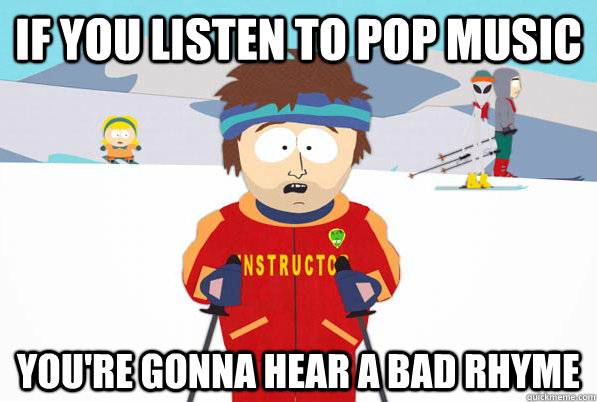 if you listen to pop music you're gonna hear a bad rhyme  