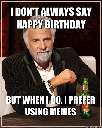 i don't always say happy birthday But when I do, i prefer using memes  The Most Interesting Man In The World