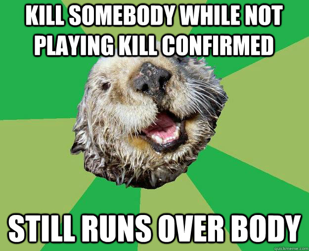 kill somebody while not playing kill confirmed still runs over body  OCD Otter