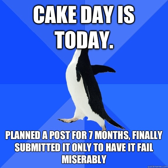 Cake day is today. Planned a post for 7 months, finally submitted it only to have it fail miserably  Socially Awkward Penguin