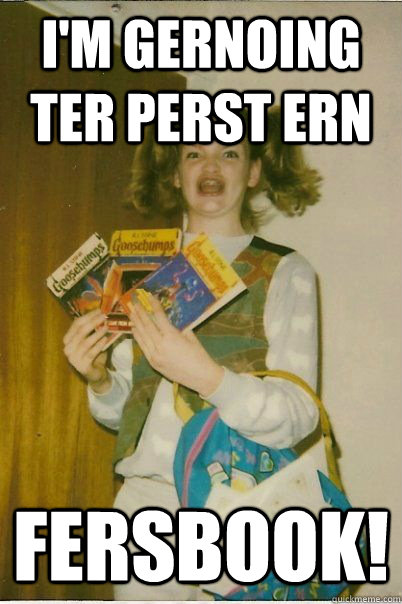 I'm gernoing ter perst ern fersbook!  BERKS