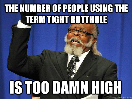 the number of people using the term tight butthole IS too damn high  I am too damn high