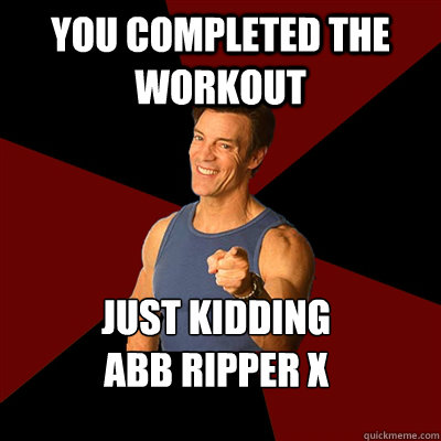 YOU COMPLETED THE WORKOUT Just Kidding
ABB RIPPER X - YOU COMPLETED THE WORKOUT Just Kidding
ABB RIPPER X  Tony Horton Meme