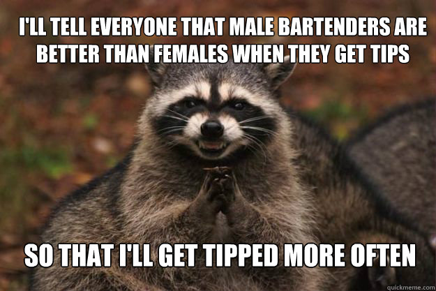 I'll tell everyone that male bartenders are better than females when they get tips So that I'll get tipped more often  Evil genius racoon