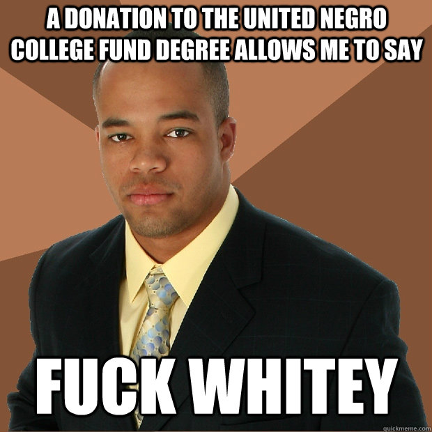 A DONATION TO THE UNITED NEGRO College FUND Degree allows me to say  Fuck WHITEY  Successful Black Man