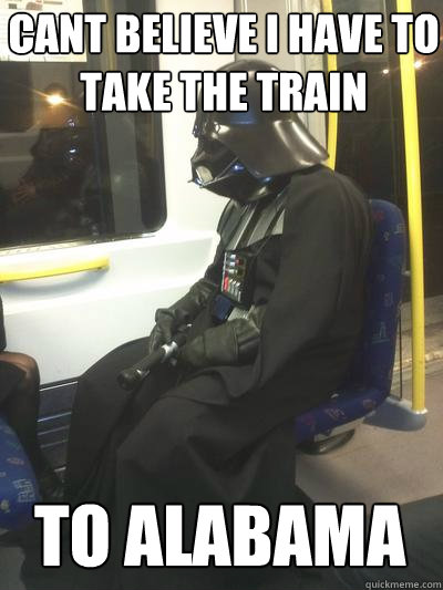 cant believe I have to take the train to alabama  Sad Vader
