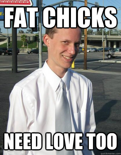 fat chicks need love too - fat chicks need love too  Creepy College Student Meme