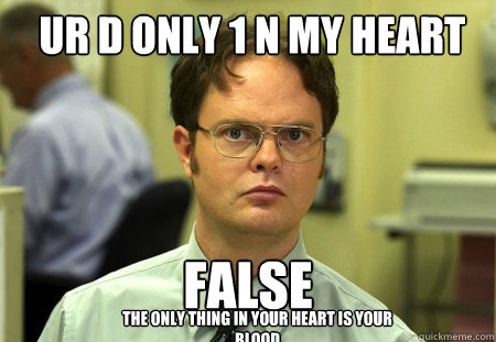 ur d only 1 n my heart false the only thing in your heart is your blood  Schrute