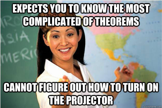 Expects you to know the most complicated of theorems  Cannot figure out how to turn on the projector - Expects you to know the most complicated of theorems  Cannot figure out how to turn on the projector  Scumbag Teacher