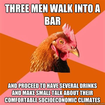 Three men walk into a bar and proceed to have several drinks and make small talk about their comfortable socioeconomic climates  Anti-Joke Chicken