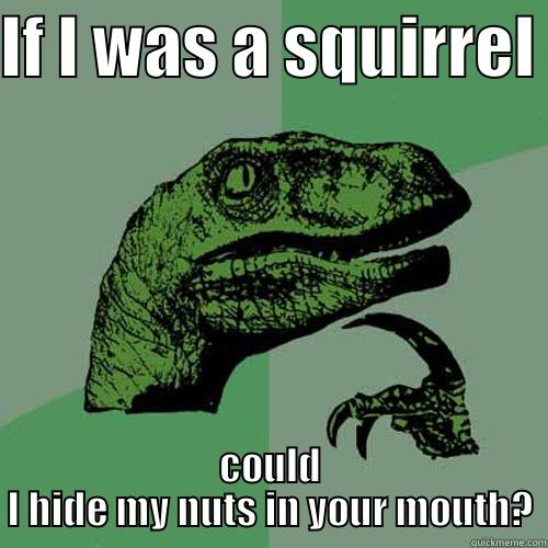 IF I WAS A SQUIRREL  COULD I HIDE MY NUTS IN YOUR MOUTH? Philosoraptor