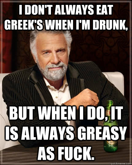 I don't always eat Greek's when I'm drunk, but when I do, it is always greasy as fuck.  The Most Interesting Man In The World