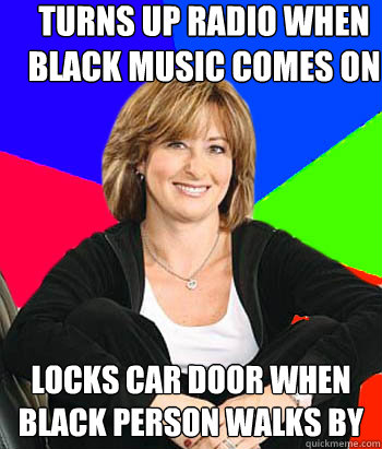 turns up radio when black music comes on locks car door when black person walks by  Sheltering Suburban Mom