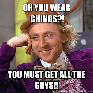 Oh you wear
 chinos?! You must get all the guys!!  Condescending Wonka