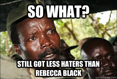 So what? still got less haters than Rebecca Black  Scumbag Kony