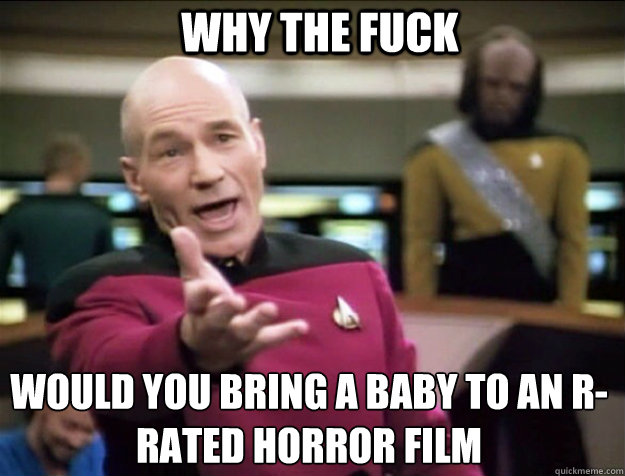 WHY THE FUCK would you bring a baby to an R-rated horror film  Piccard 2