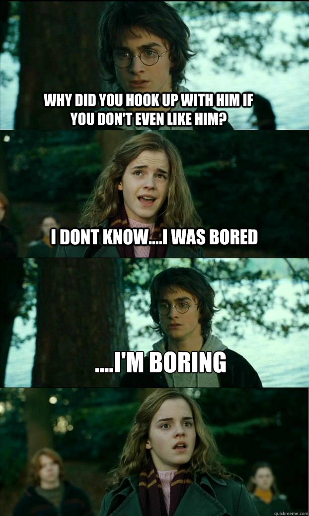 Why did you hook up with him if you don't even like him? I dont know....I was bored ....I'm boring - Why did you hook up with him if you don't even like him? I dont know....I was bored ....I'm boring  Horny Harry