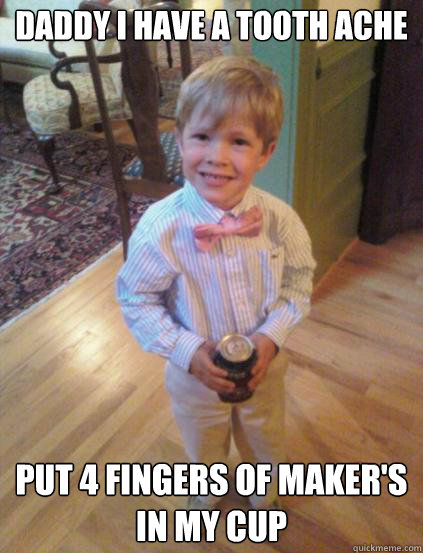 Daddy I have a tooth ache Put 4 fingers of Maker's in my cup  Fraternity 4 year-old
