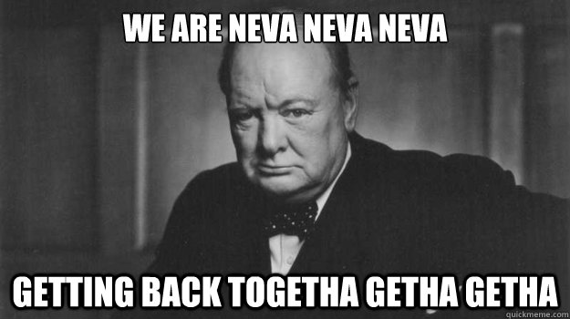 We are neva neva neva Getting back togetha getha getha  - We are neva neva neva Getting back togetha getha getha   Winston Churchill