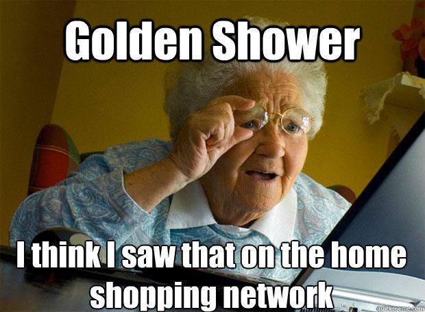 Golden Shower I think I saw that on the home shopping network    Grandma finds the Internet