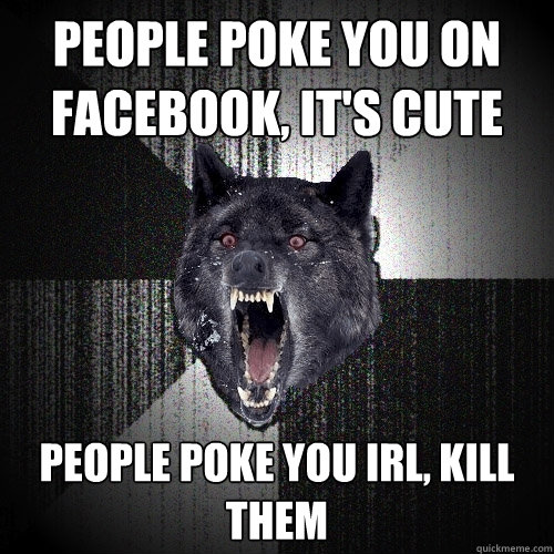people poke you on facebook, it's cute people poke you irl, kill them  Insanity Wolf