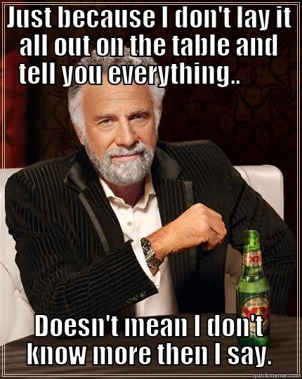 JUST BECAUSE I DON'T LAY IT ALL OUT ON THE TABLE AND TELL YOU EVERYTHING..         DOESN'T MEAN I DON'T KNOW MORE THEN I SAY. The Most Interesting Man In The World