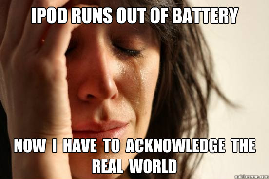 Ipod runs out of battery  now  i  have  to  acknowledge  the  real  world  First World Problems